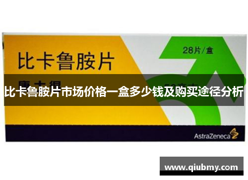 比卡鲁胺片市场价格一盒多少钱及购买途径分析